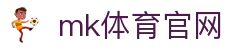 MK体育 (mksports)官方网站-精彩体育赛事尽在MK SPORTS